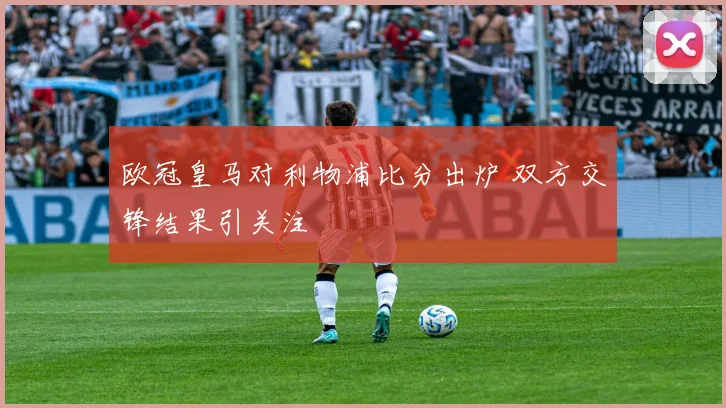 欧冠皇马对利物浦比分出炉 双方交锋结果引关注