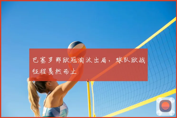 巴塞罗那欧冠淘汰出局，球队欧战征程戛然而止