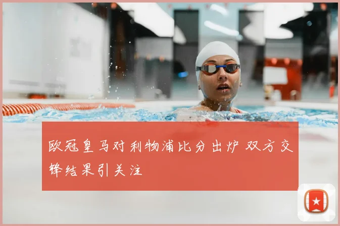 欧冠皇马对利物浦比分出炉 双方交锋结果引关注